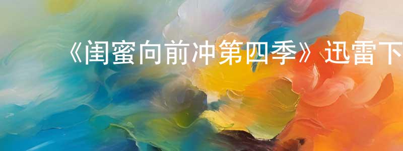 ﻿岑国强发布﻿《闺蜜向前冲第四季》迅雷下载/在线观看-都市情感-美剧天堂